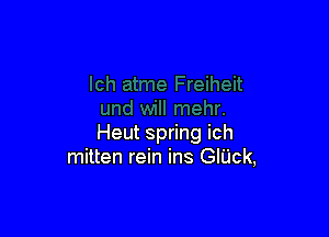 Heut spring ich
mitten rein ins GIUck,