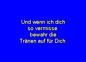 Und wenn ich dich
so vermisse

bewahr die
Tranen auf fUr Dich