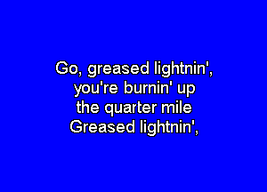 Go, greased lightnin',
you're burnin' up

the quarter mile
Greased lightnin',