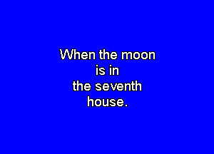 When the moon
is in

the seventh
house.