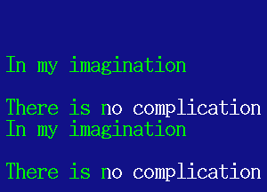 In my imagination

There is no complication
In my lmaglnatlon

There is no complication