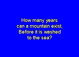 How many years
can a mountain exist,

Before it is washed
to the sea?
