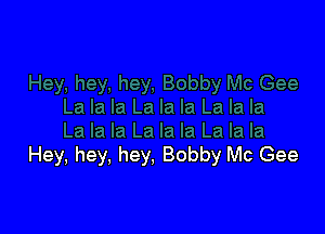 Hey, hey, hey. Bobby Mc Gee