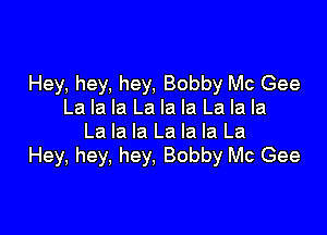 Hey, hey, hey, Bobby Mc Gee
La la la La la la La la la

La la la La la la La
Hey, hey, hey. Bobby Mc Gee