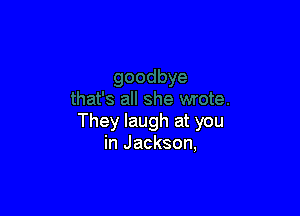 They laugh at you
in Jackson,
