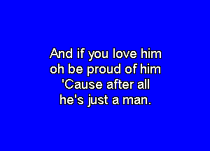 And if you love him
oh be proud of him

'Cause after all
he's just a man.