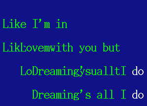 Like I m in
Likhovemwith you but
LoDreamingysualltI do

Dreaming s all I do