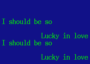 I should be so

Lucky in love
I should be so

Lucky in love