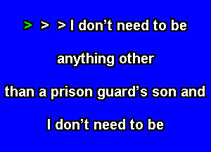 .5 r t. l donT need to be

anything other

than a prison guarws son and

I dth need to be