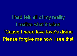 'Cause I need love love's divine
Please forgive me now I see that