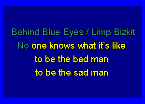 one knows what ifs like

to be the bad man
to be the sad man