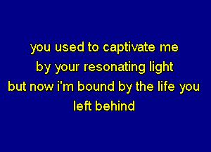 you used to captivate me
by your resonating light

but now i'm bound by the life you
left behind
