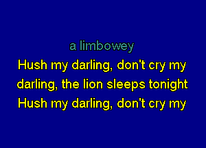 Hush my darling, don't cry my

darling, the lion sleeps tonight
Hush my darling, don't cry my