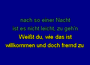 WeiBt du, wie das ist
willkommen und doch fremd zu