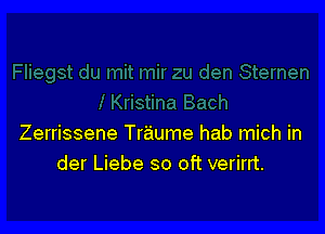 Zerrissene Traume hab mich in
der Liebe so oft verirrt.