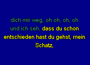 dass du schon

entschieden hast du gehst, mein
Schatz,