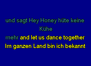 and let us dance together
lm ganzen Land bin ich bekannt