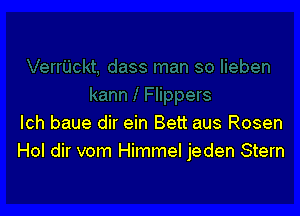 Ich baue dir ein Bett aus Rosen
Hol dir vom Himmel jeden Stern