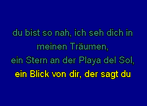 ein Blick von dir, der sagt du