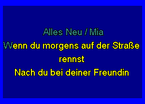 enn du morgens auf der StraBe

rennst
Nach du bei deiner Freundin