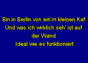 Bin in Berlin von ein'm kleinen Kaf
Und was ich wirklich seh' ist auf

der Wand
Ideal wie es funktioniert