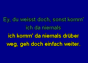 ich komm' da niemals drUber
weg, geh doch einfach weiter.