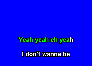 Yeah yeah eh yeah

I don,t wanna be