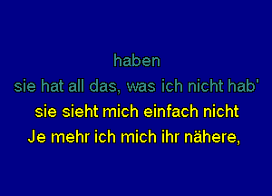 sie sieht mich einfach nicht
Je mehr ich mich ihr nahere,