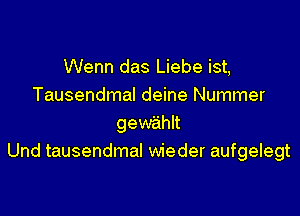 Wenn das Liebe ist,
Tausendmal deine Nummer

gewe'ihlt
Und tausendmal wieder aufgelegt