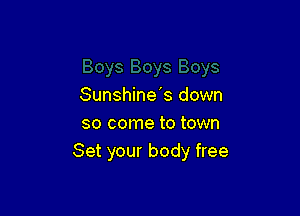 Sunshine's down

so come to town
Set your body free
