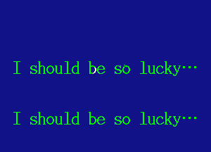 I should be so lucky-

I should be so lucky-
