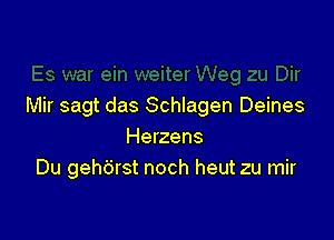 Mir sagt das Schlagen Deines

Herzens
Du gehdrst noch heut zu mir