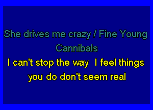 I can't stop the way I feel things
you do don't seem real