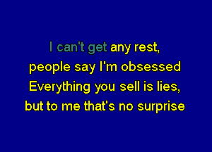 any rest,
people say I'm obsessed

Everything you sell is lies,
but to me that's no surprise