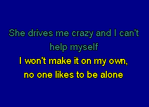 I won't make it on my own,
no one likes to be alone