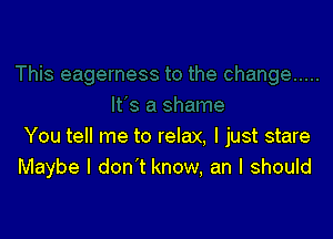 You tell me to relax, I just stare
Maybe I don't know, an I should