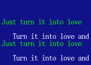 Just turn it into love

Turn it into love and
Just turn it into love

Turn it into love and