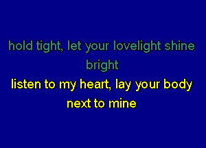 listen to my heart, lay your body
next to mine