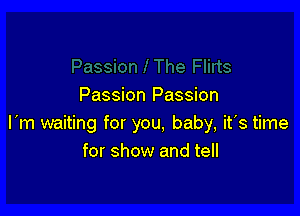 Passion Passion

I'm waiting for you, baby, it's time
for show and tell