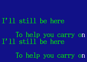 1 11 still be here

To help you carry on
I ll still be here

To help you carry on