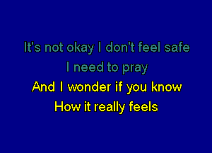 And I wonder if you know
How it really feels
