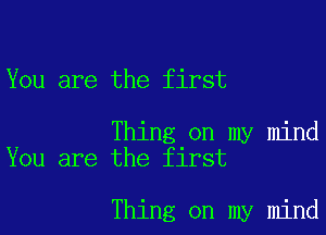 You are the first

Thing on my mind
You are the first

Thing on my mind