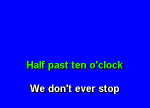Half past ten o'clock

We don't ever stop