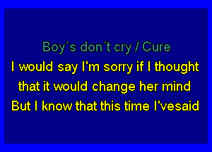 I would say I'm sorry if I thought

that it would change her mind
But I know that this time I'vesaid