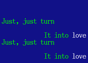 Just, just turn

It into love
Just, just turn

It into love