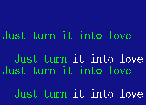 Just turn it into love

Just turn it into love
Just turn it into love

Just turn it into love