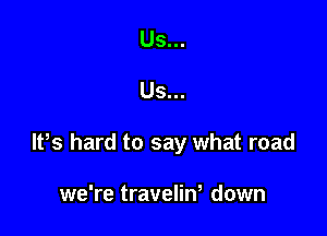 Us...

Us...

lPs hard to say what road

we're travelina down