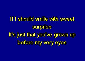 If I should smile with sweet
surprise

It's just that you've grown up
before my very eyes