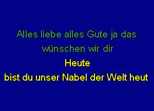 Heute
bist du unser Nabel der Welt heut