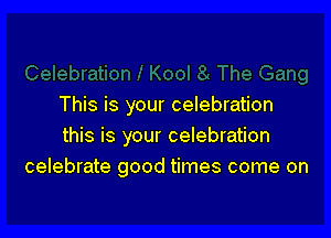 This is your celebration

this is your celebration
celebrate good times come on